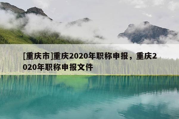 [重慶市]重慶2020年職稱申報，重慶2020年職稱申報文件