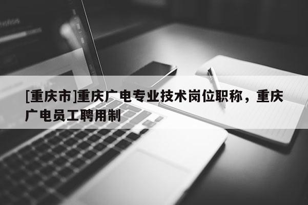 [重慶市]重慶廣電專業(yè)技術(shù)崗位職稱，重慶廣電員工聘用制