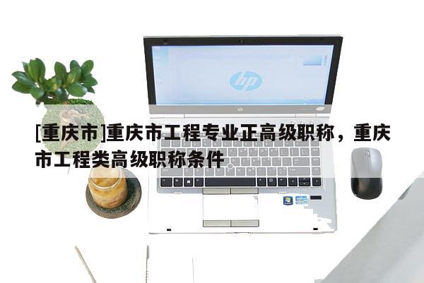 [重慶市]重慶市工程專業正高級職稱，重慶市工程類高級職稱條件