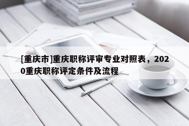 [重慶市]重慶職稱評審專業對照表，2020重慶職稱評定條件及流程