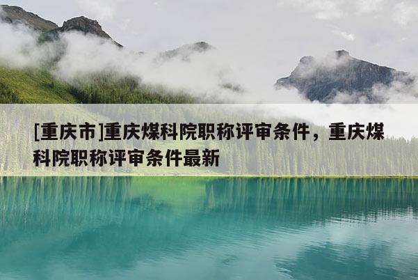[重慶市]重慶煤科院職稱評審條件，重慶煤科院職稱評審條件最新