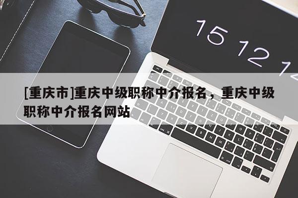 [重慶市]重慶中級職稱中介報名，重慶中級職稱中介報名網(wǎng)站