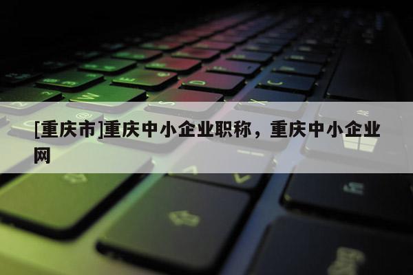 [重慶市]重慶中小企業職稱，重慶中小企業網