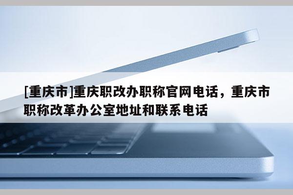 [重慶市]重慶職改辦職稱官網電話，重慶市職稱改革辦公室地址和聯系電話