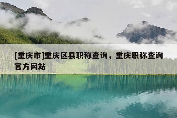 [重慶市]重慶區(qū)縣職稱查詢，重慶職稱查詢官方網(wǎng)站