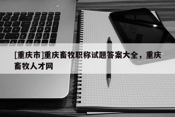 [重慶市]重慶畜牧職稱試題答案大全，重慶畜牧人才網