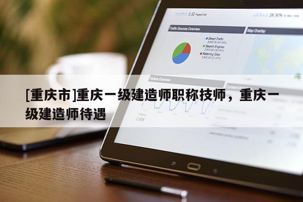 [重慶市]重慶一級建造師職稱技師，重慶一級建造師待遇