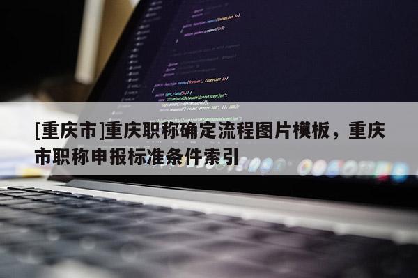 [重慶市]重慶職稱確定流程圖片模板，重慶市職稱申報標準條件索引