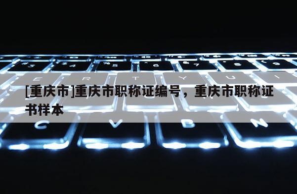 [重慶市]重慶市職稱證編號，重慶市職稱證書樣本