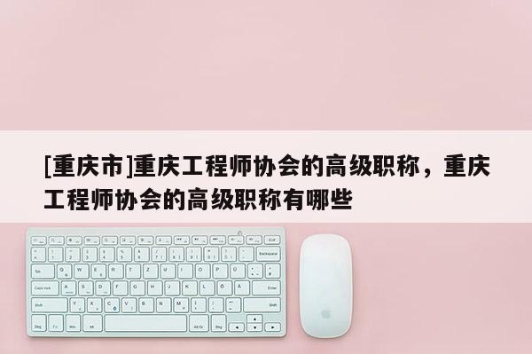 [重慶市]重慶工程師協(xié)會的高級職稱，重慶工程師協(xié)會的高級職稱有哪些