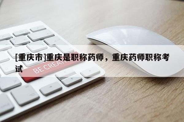 [重慶市]重慶是職稱藥師，重慶藥師職稱考試