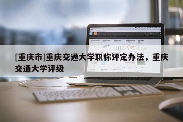 [重慶市]重慶交通大學職稱評定辦法，重慶交通大學評級