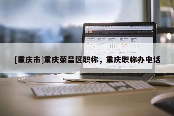 [重慶市]重慶榮昌區職稱，重慶職稱辦電話