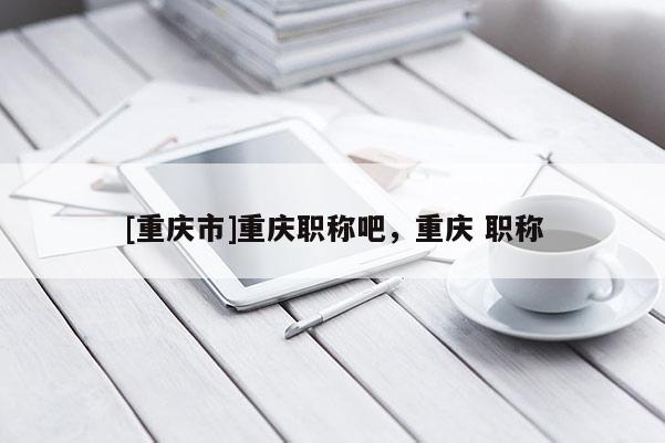[重慶市]重慶職稱吧，重慶 職稱