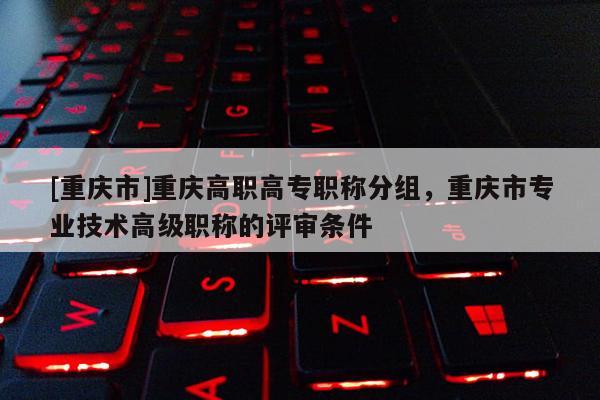 [重慶市]重慶高職高專職稱分組，重慶市專業技術高級職稱的評審條件