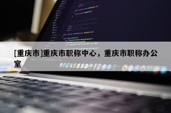 [重慶市]重慶市職稱中心，重慶市職稱辦公室