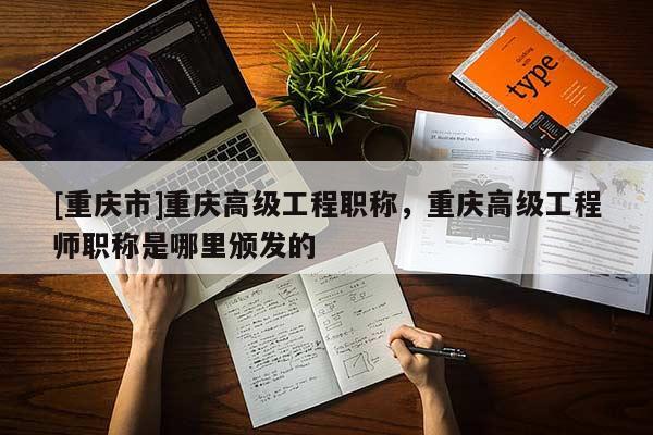 [重慶市]重慶高級工程職稱，重慶高級工程師職稱是哪里頒發的
