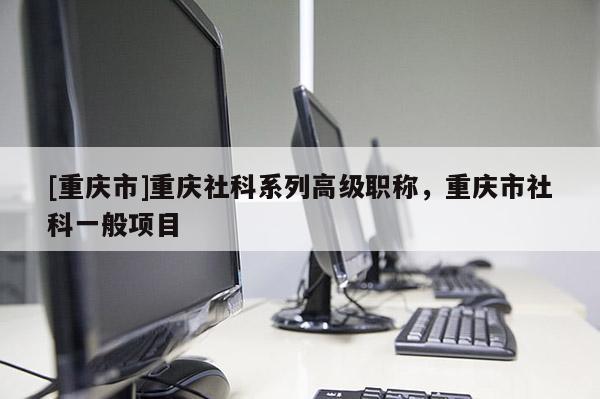 [重慶市]重慶社科系列高級職稱，重慶市社科一般項目