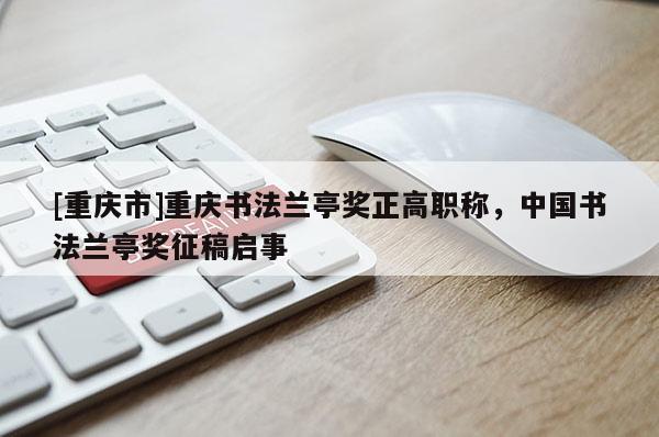 [重慶市]重慶書法蘭亭獎正高職稱，中國書法蘭亭獎征稿啟事
