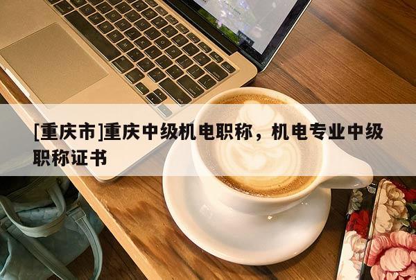 [重慶市]重慶中級機電職稱，機電專業中級職稱證書