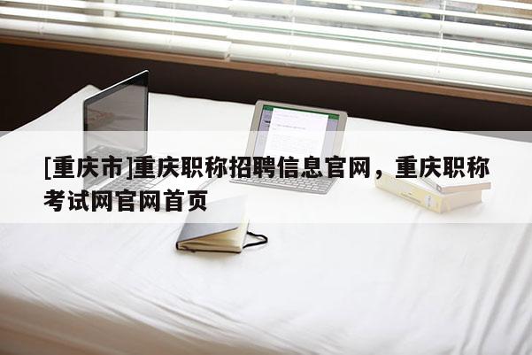 [重慶市]重慶職稱招聘信息官網(wǎng)，重慶職稱考試網(wǎng)官網(wǎng)首頁
