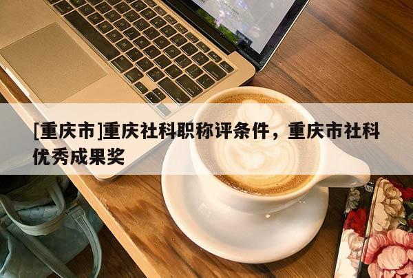 [重慶市]重慶社科職稱評條件，重慶市社科優秀成果獎
