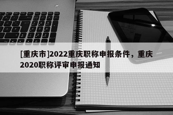 [重慶市]2022重慶職稱申報條件，重慶2020職稱評審申報通知
