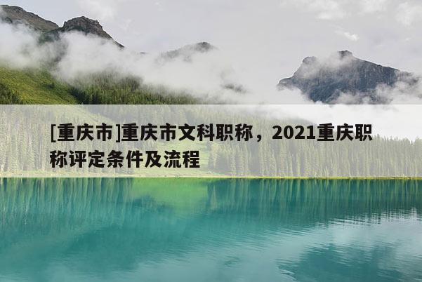 [重慶市]重慶市文科職稱，2021重慶職稱評定條件及流程