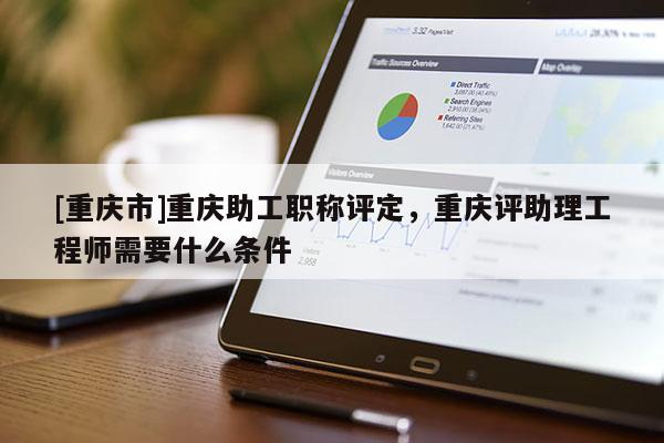 [重慶市]重慶助工職稱評定，重慶評助理工程師需要什么條件
