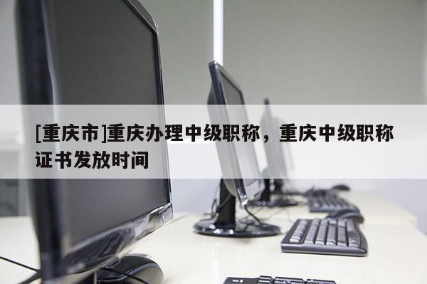 [重慶市]重慶辦理中級職稱，重慶中級職稱證書發放時間