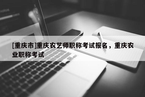 [重慶市]重慶農藝師職稱考試報名，重慶農業職稱考試
