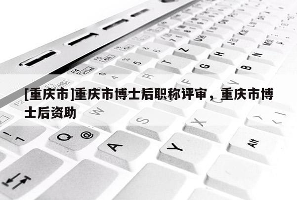 [重慶市]重慶市博士后職稱評審，重慶市博士后資助