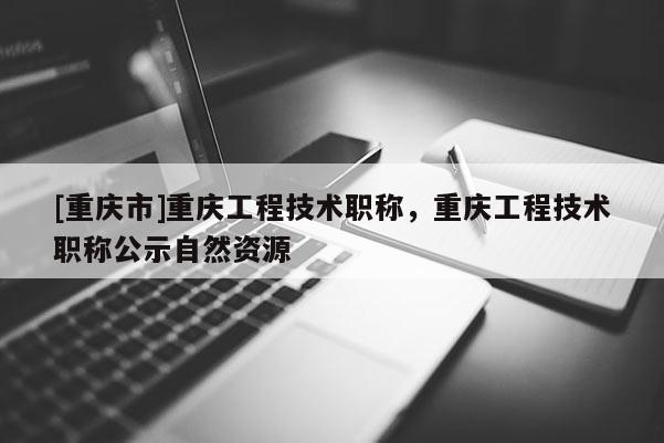 [重慶市]重慶工程技術職稱，重慶工程技術職稱公示自然資源
