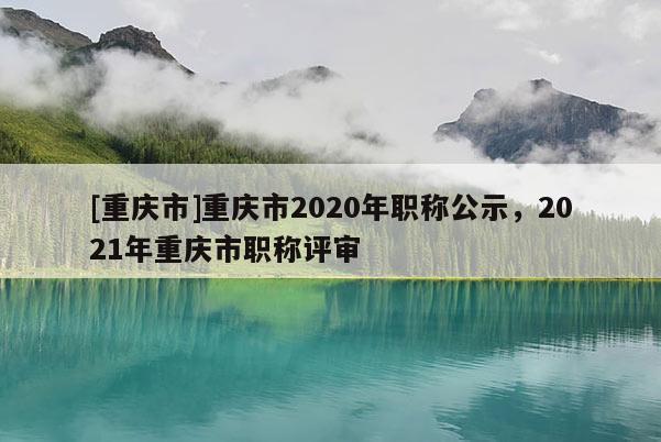 [重慶市]重慶市2020年職稱公示，2021年重慶市職稱評(píng)審