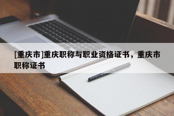 [重慶市]重慶職稱與職業資格證書，重慶市職稱證書