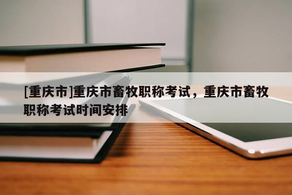 [重慶市]重慶市畜牧職稱考試，重慶市畜牧職稱考試時間安排