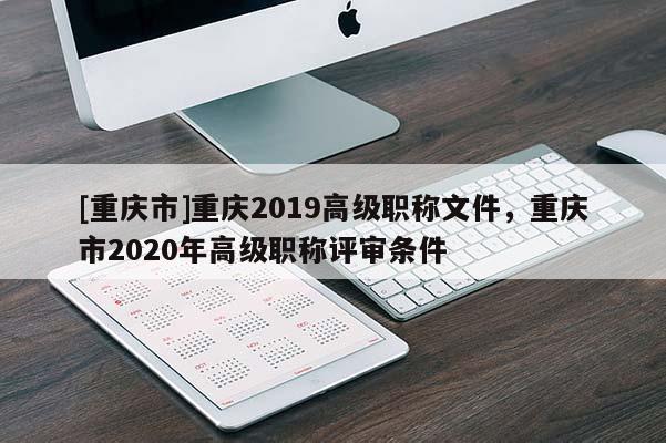 [重慶市]重慶2019高級職稱文件，重慶市2020年高級職稱評審條件
