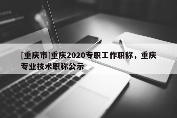 [重慶市]重慶2020專職工作職稱，重慶專業技術職稱公示