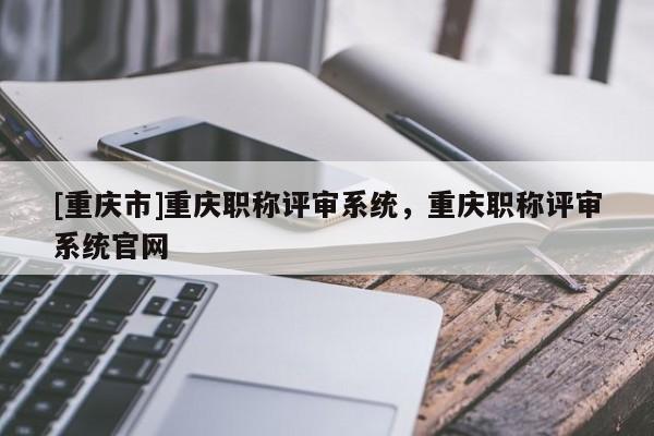 [重慶市]重慶職稱評審系統，重慶職稱評審系統官網