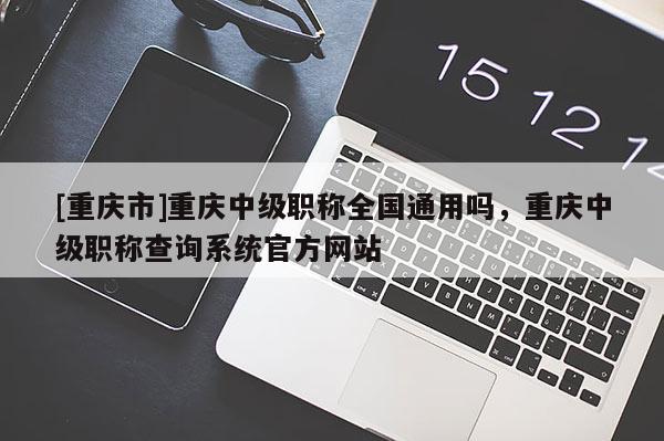 [重慶市]重慶中級職稱全國通用嗎，重慶中級職稱查詢系統(tǒng)官方網(wǎng)站