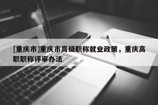 [重慶市]重慶市高級(jí)職稱就業(yè)政策，重慶高職職稱評(píng)審辦法