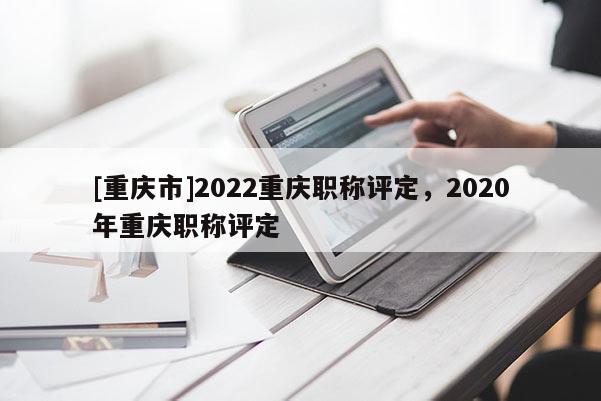 [重慶市]2022重慶職稱評定，2020年重慶職稱評定