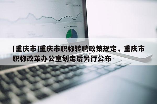 [重慶市]重慶市職稱轉聘政策規定，重慶市職稱改革辦公室劃定后另行公布