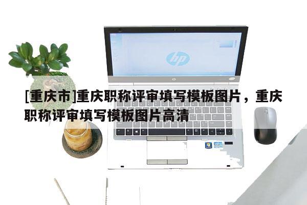 [重慶市]重慶職稱評審填寫模板圖片，重慶職稱評審填寫模板圖片高清