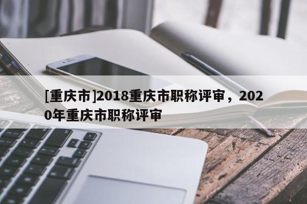 [重慶市]2018重慶市職稱評審，2020年重慶市職稱評審