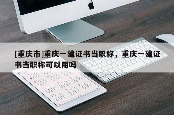 [重慶市]重慶一建證書當職稱，重慶一建證書當職稱可以用嗎