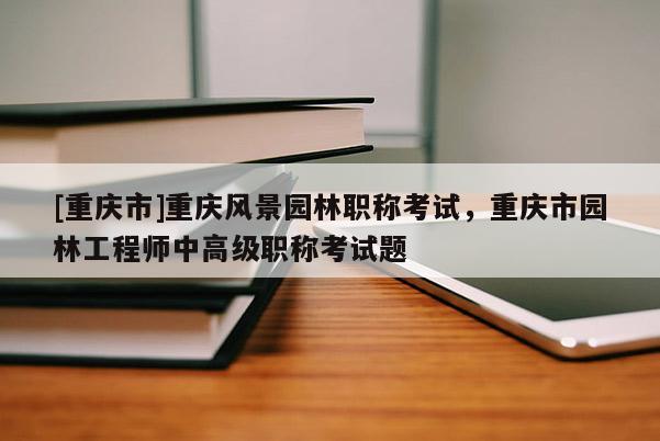 [重慶市]重慶風景園林職稱考試，重慶市園林工程師中高級職稱考試題
