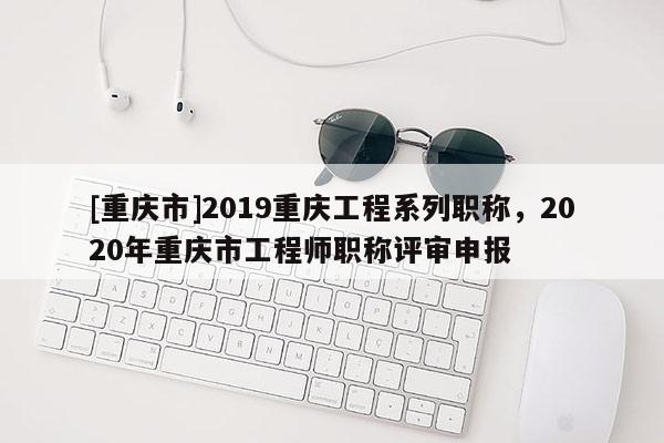 [重慶市]2019重慶工程系列職稱，2020年重慶市工程師職稱評(píng)審申報(bào)
