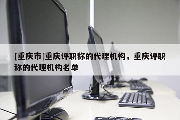 [重慶市]重慶評職稱的代理機構，重慶評職稱的代理機構名單
