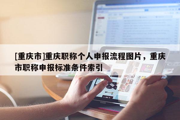[重慶市]重慶職稱個人申報流程圖片，重慶市職稱申報標準條件索引